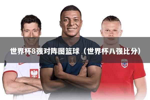 世界杯8强对阵图篮球（世界杯八强比分）