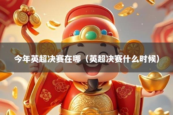 今年英超决赛在哪(英超决赛什么时候)