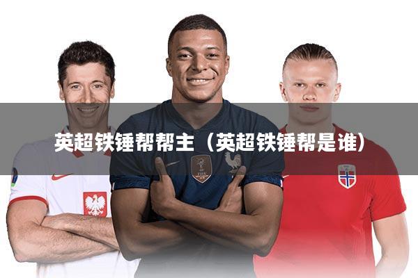 英超铁锤帮帮主(英超铁锤帮是谁)