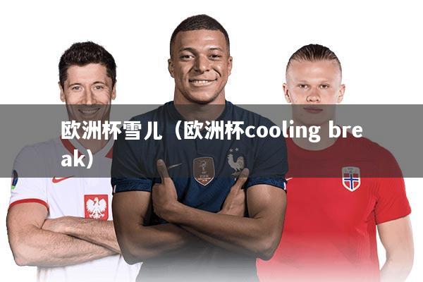 欧洲杯雪儿(欧洲杯cooling break)