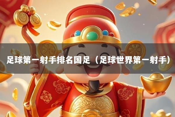 足球第一射手排名国足（足球世界第一射手）