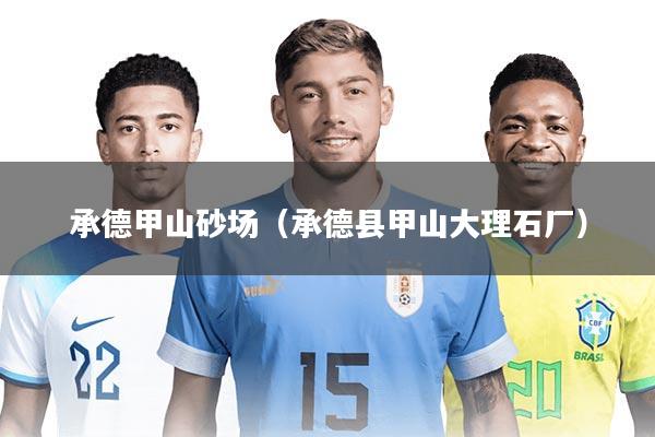 承德甲山砂场(承德县甲山大理石厂)