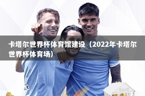 卡塔尔世界杯体育馆建设（2022年卡塔尔世界杯体育场）