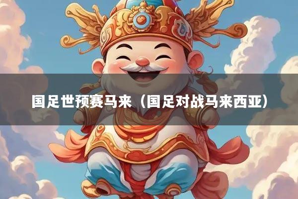 国足世预赛马来（国足对战马来西亚）