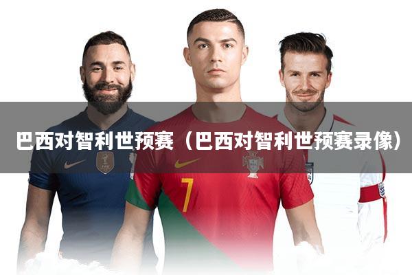 巴西对智利世预赛（巴西对智利世预赛录像）