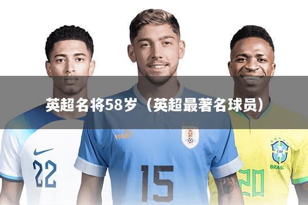 英超名将58岁(英超最著名球员)