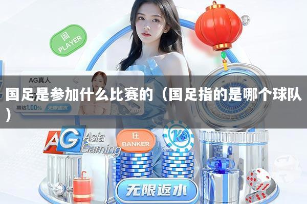 国足是参加什么比赛的(国足指的是哪个球队)