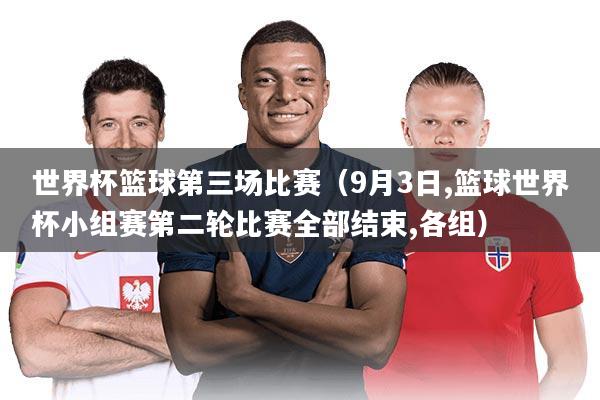 世界杯篮球第三场比赛(9月3日,篮球世界杯小组赛第二轮比赛全部结束,各组)