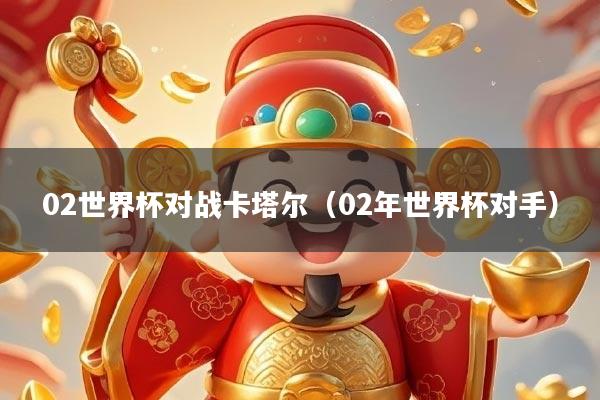 02世界杯对战卡塔尔（02年世界杯对手）