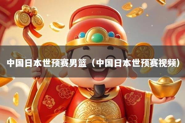 中国日本世预赛男篮（中国日本世预赛视频）