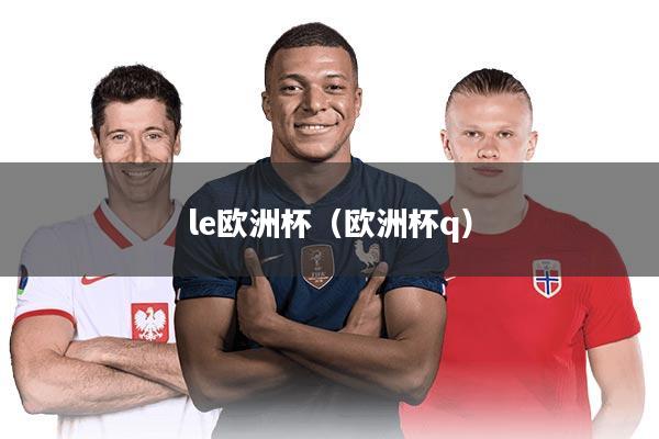 le欧洲杯（欧洲杯q）