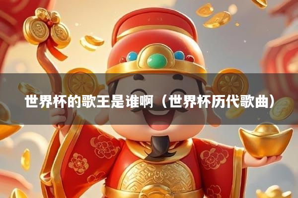 世界杯的歌王是谁啊（世界杯历代歌曲）