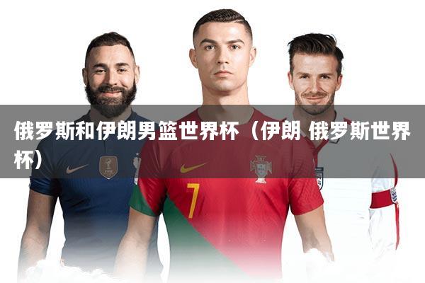 俄罗斯和伊朗男篮世界杯（伊朗 俄罗斯世界杯）