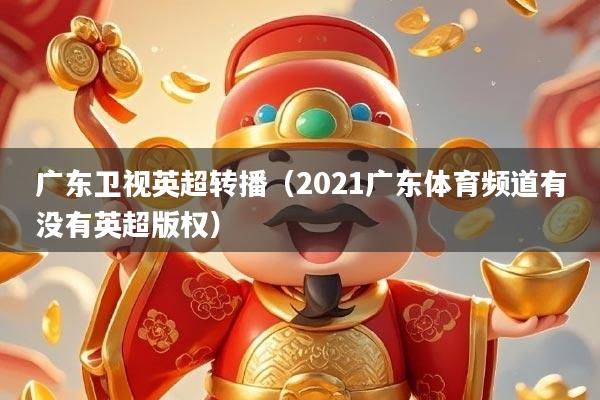 广东卫视英超转播（2021广东体育频道有没有英超版权）