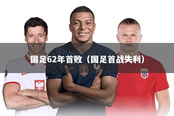 国足62年首败（国足首战失利）