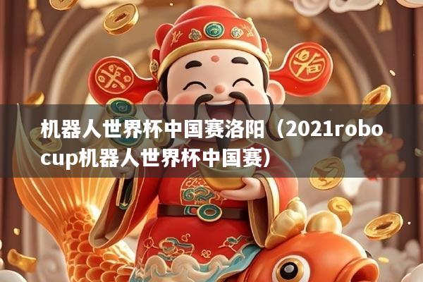 机器人世界杯中国赛洛阳（2021robocup机器人世界杯中国赛）