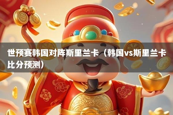 世预赛韩国对阵斯里兰卡（韩国vs斯里兰卡比分预测）