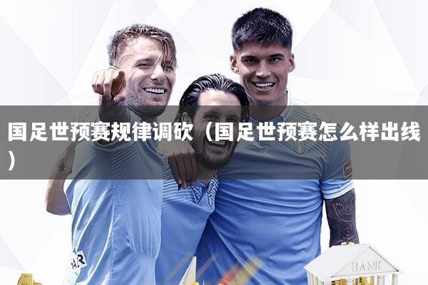 国足世预赛规律调砍（国足世预赛怎么样出线）