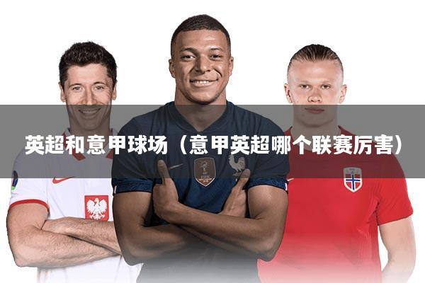 英超和意甲球场（意甲英超哪个联赛厉害）